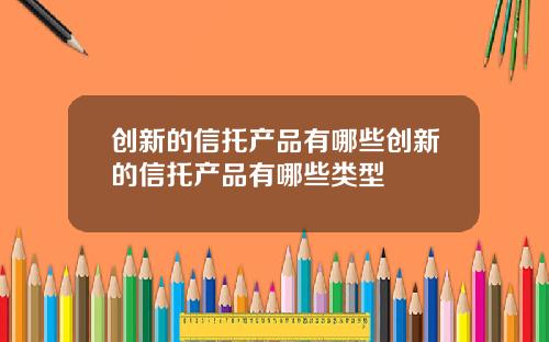 创新的信托产品有哪些创新的信托产品有哪些类型