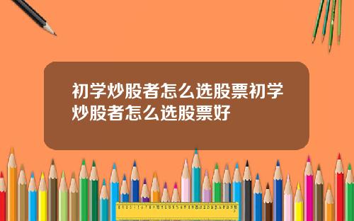 初学炒股者怎么选股票初学炒股者怎么选股票好