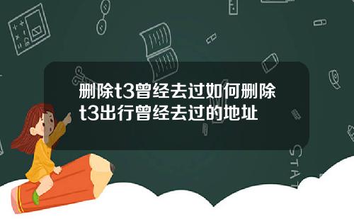 删除t3曾经去过如何删除t3出行曾经去过的地址