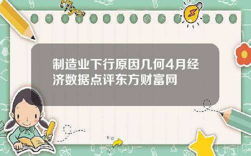 制造业下行原因几何4月经济数据点评东方财富网