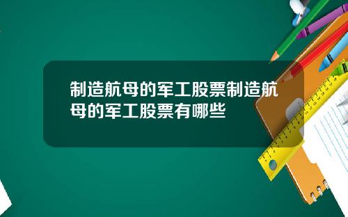 制造航母的军工股票制造航母的军工股票有哪些