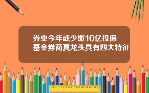 券业今年或少缴10亿投保基金券商真龙头具有四大特征