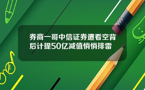 券商一哥中信证券遭看空背后计提50亿减值悄悄排雷