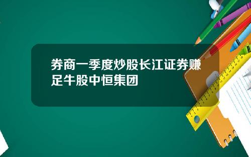 券商一季度炒股长江证券赚足牛股中恒集团