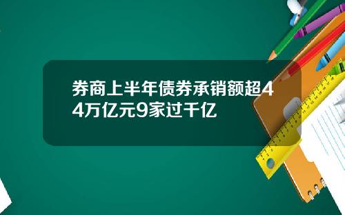 券商上半年债券承销额超44万亿元9家过千亿