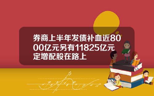 券商上半年发债补血近8000亿元另有11825亿元定增配股在路上