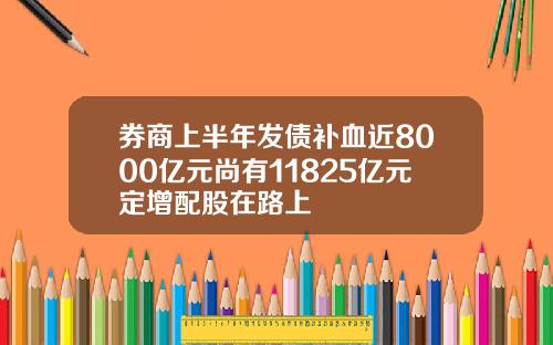 券商上半年发债补血近8000亿元尚有11825亿元定增配股在路上