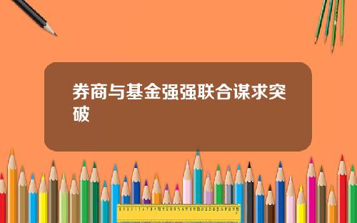 券商与基金强强联合谋求突破