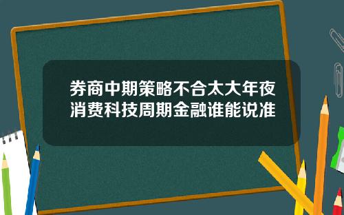 券商中期策略不合太大年夜消费科技周期金融谁能说准