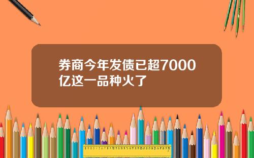 券商今年发债已超7000亿这一品种火了