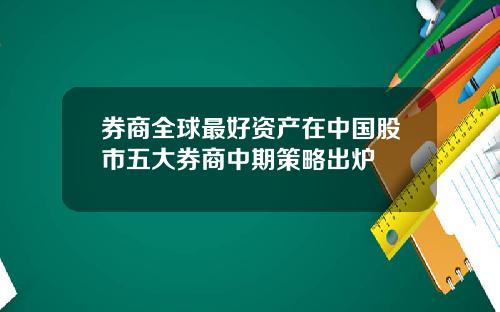 券商全球最好资产在中国股市五大券商中期策略出炉