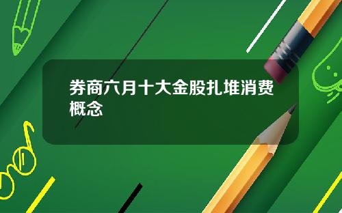 券商六月十大金股扎堆消费概念
