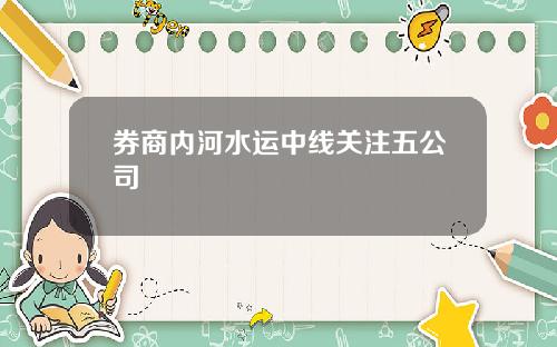 券商内河水运中线关注五公司
