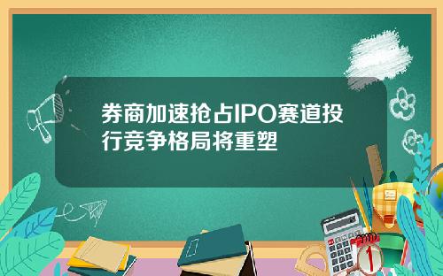 券商加速抢占IPO赛道投行竞争格局将重塑