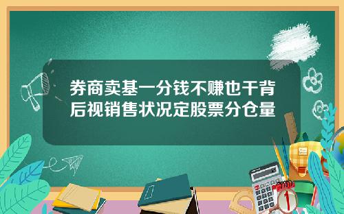 券商卖基一分钱不赚也干背后视销售状况定股票分仓量