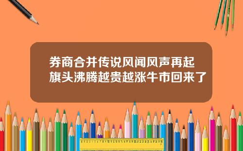 券商合并传说风闻风声再起旗头沸腾越贵越涨牛市回来了