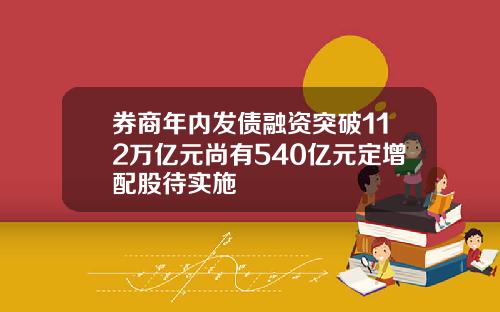 券商年内发债融资突破112万亿元尚有540亿元定增配股待实施