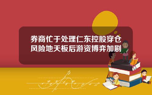 券商忙于处理仁东控股穿仓风险地天板后游资博弈加剧