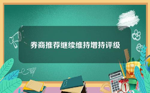 券商推荐继续维持增持评级