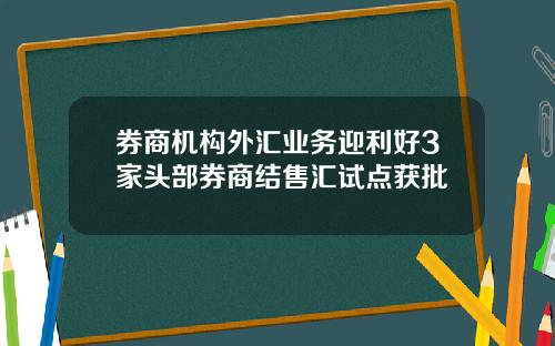 券商机构外汇业务迎利好3家头部券商结售汇试点获批