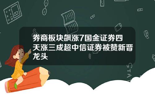 券商板块飙涨7国金证券四天涨三成超中信证券被赞新晋龙头