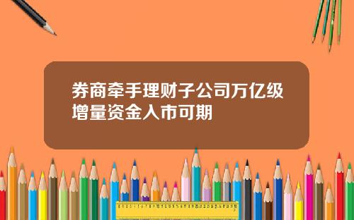 券商牵手理财子公司万亿级增量资金入市可期