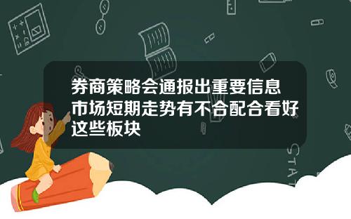 券商策略会通报出重要信息市场短期走势有不合配合看好这些板块