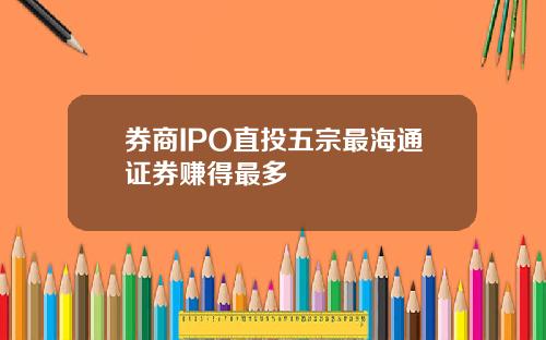 券商IPO直投五宗最海通证券赚得最多