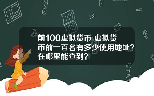 前100虚拟货币 虚拟货币前一百名有多少使用地址？在哪里能查到？