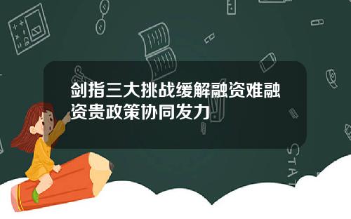 剑指三大挑战缓解融资难融资贵政策协同发力