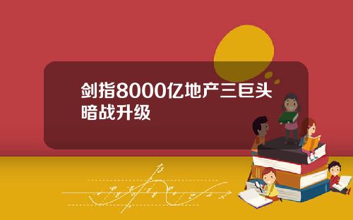 剑指8000亿地产三巨头暗战升级
