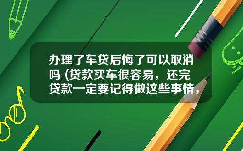 办理了车贷后悔了可以取消吗 (贷款买车很容易，还完贷款一定要记得做这些事情，否则后悔就晚了)_1