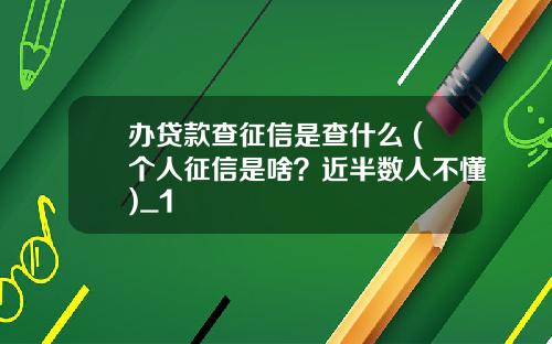 办贷款查征信是查什么 (个人征信是啥？近半数人不懂)_1