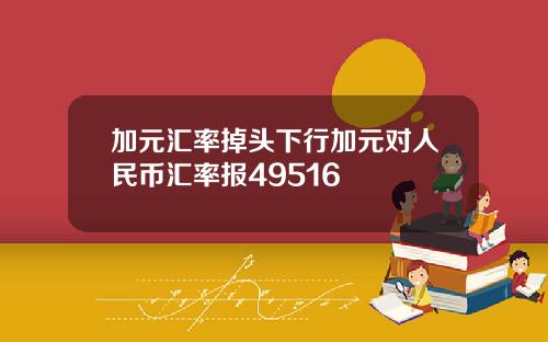 加元汇率掉头下行加元对人民币汇率报49516