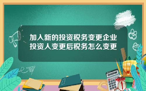 加入新的投资税务变更企业投资人变更后税务怎么变更