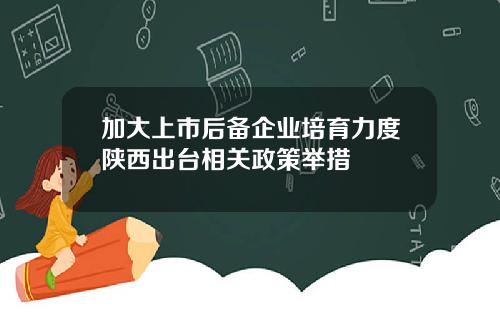 加大上市后备企业培育力度陕西出台相关政策举措