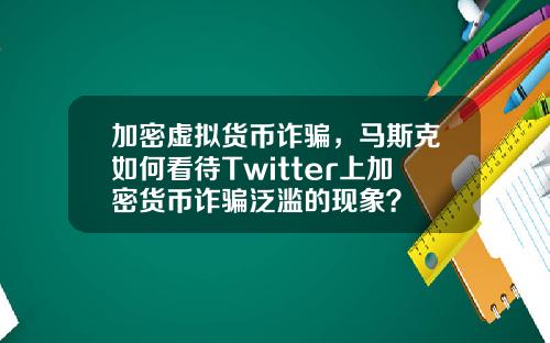 加密虚拟货币诈骗，马斯克如何看待Twitter上加密货币诈骗泛滥的现象？