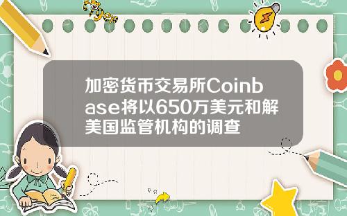 加密货币交易所Coinbase将以650万美元和解美国监管机构的调查