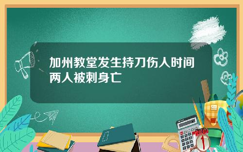 加州教堂发生持刀伤人时间两人被刺身亡