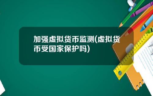 加强虚拟货币监测(虚拟货币受国家保护吗)