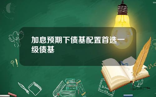 加息预期下债基配置首选一级债基