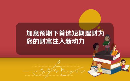 加息预期下首选短期理财为您的财富注入新动力