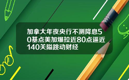 加拿大年夜央行不测降息50基点美加爆拉近80点逼近140关隘跳动财经