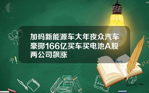 加码新能源车大年夜众汽车豪掷166亿买车买电池A股两公司飙涨