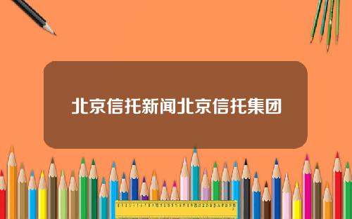 北京信托新闻北京信托集团