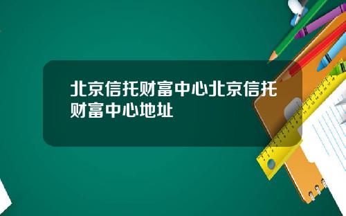 北京信托财富中心北京信托财富中心地址