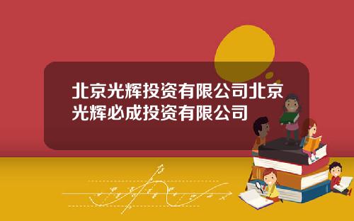 北京光辉投资有限公司北京光辉必成投资有限公司