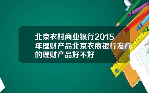 北京农村商业银行2015年理财产品北京农商银行发行的理财产品好不好