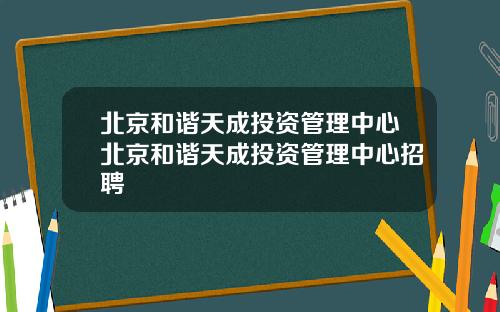 北京和谐天成投资管理中心北京和谐天成投资管理中心招聘