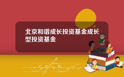 北京和谐成长投资基金成长型投资基金